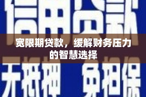弋阳宽限期贷款，缓解财务压力的智慧选择
