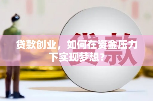 弋阳贷款创业，如何在资金压力下实现梦想？