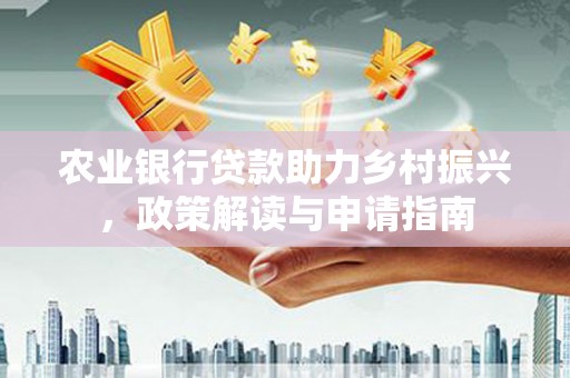 弋阳农业银行贷款助力乡村振兴，政策解读与申请指南