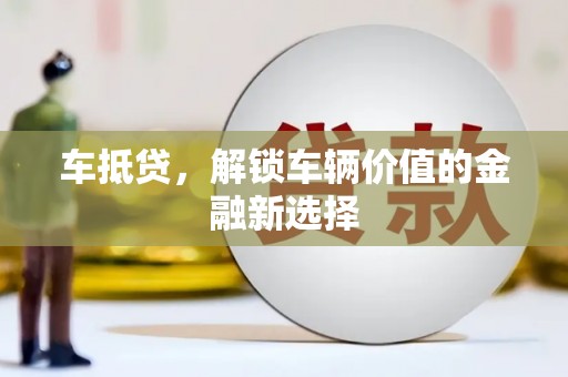 弋阳车抵贷，解锁车辆价值的金融新选择