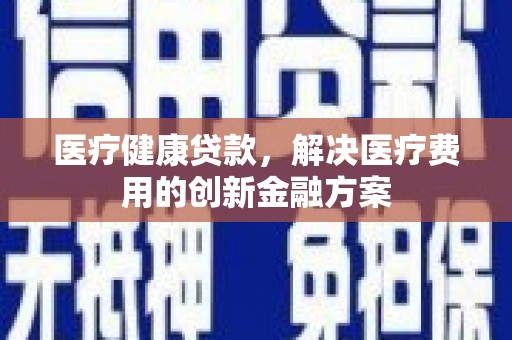 弋阳医疗健康贷款，解决医疗费用的创新金融方案