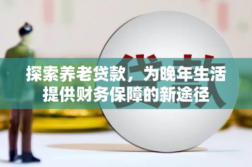 弋阳探索养老贷款，为晚年生活提供财务保障的新途径