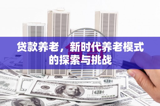 弋阳贷款养老，新时代养老模式的探索与挑战