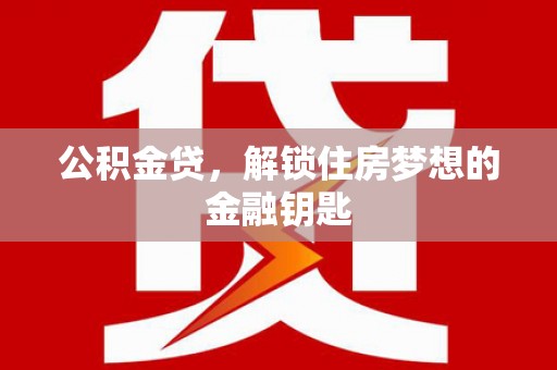 弋阳公积金贷，解锁住房梦想的金融钥匙