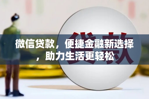 弋阳微信贷款，便捷金融新选择，助力生活更轻松