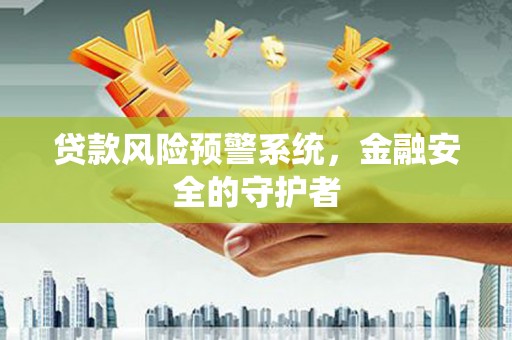 弋阳贷款风险预警系统，金融安全的守护者