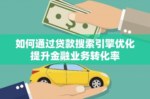 弋阳如何通过贷款搜索引擎优化提升金融业务转化率