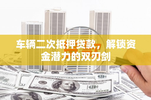 弋阳车辆二次抵押贷款，解锁资金潜力的双刃剑