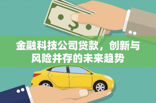 弋阳金融科技公司贷款，创新与风险并存的未来趋势