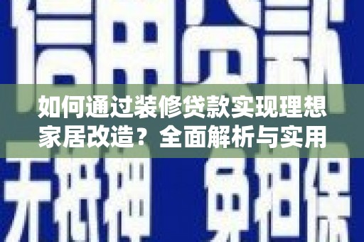 弋阳如何通过装修贷款实现理想家居改造？全面解析与实用指南