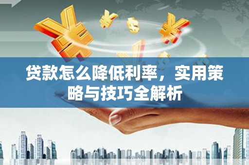 弋阳贷款怎么降低利率，实用策略与技巧全解析