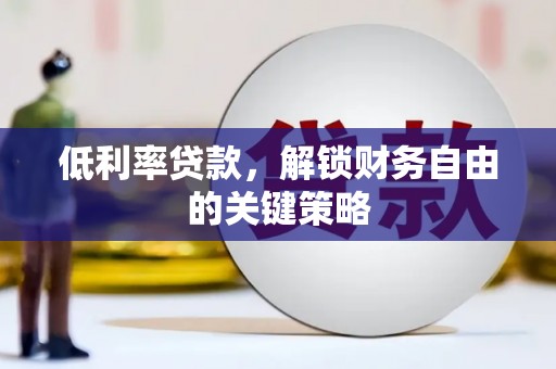 弋阳低利率贷款，解锁财务自由的关键策略