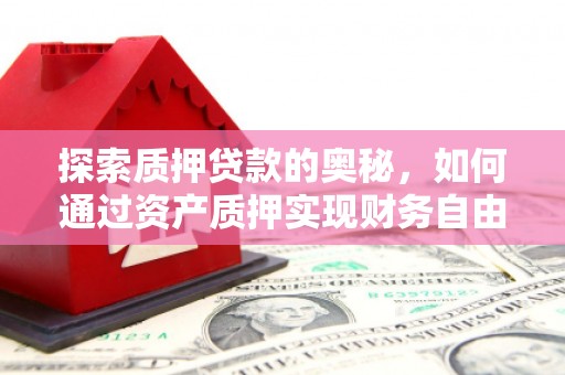 弋阳探索质押贷款的奥秘，如何通过资产质押实现财务自由