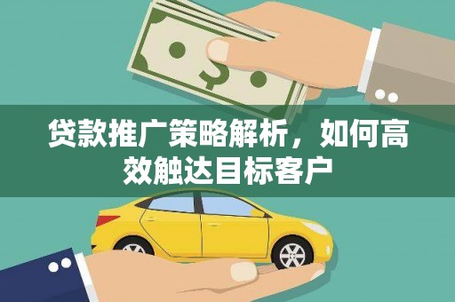 弋阳贷款推广策略解析，如何高效触达目标客户