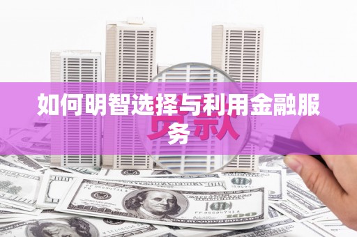 弋阳如何明智选择与利用金融服务