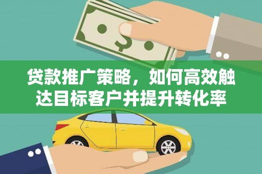 弋阳贷款推广策略，如何高效触达目标客户并提升转化率