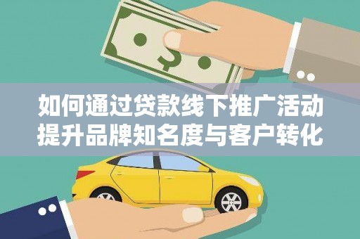 弋阳如何通过贷款线下推广活动提升品牌知名度与客户转化率