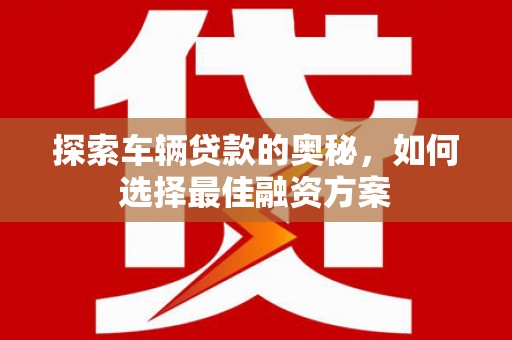 弋阳探索车辆贷款的奥秘，如何选择最佳融资方案