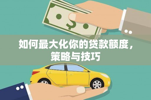 弋阳如何最大化你的贷款额度，策略与技巧