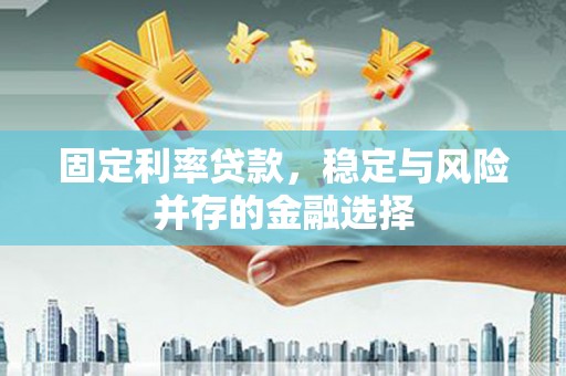 弋阳固定利率贷款，稳定与风险并存的金融选择