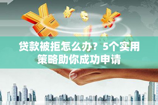 弋阳贷款被拒怎么办？5个实用策略助你成功申请