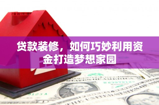 弋阳贷款装修，如何巧妙利用资金打造梦想家园