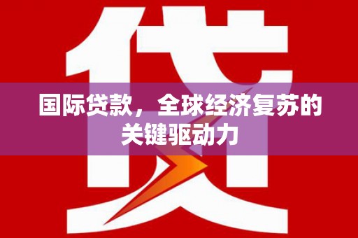 弋阳国际贷款，全球经济复苏的关键驱动力