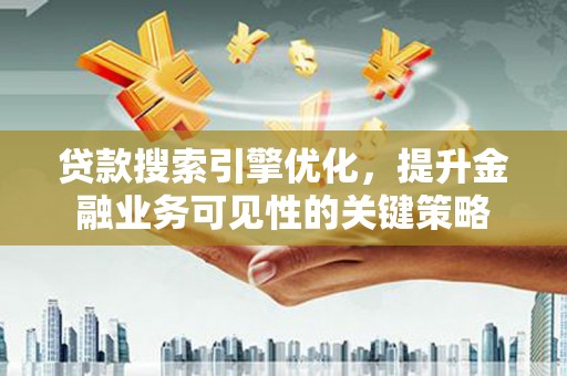 弋阳贷款搜索引擎优化，提升金融业务可见性的关键策略
