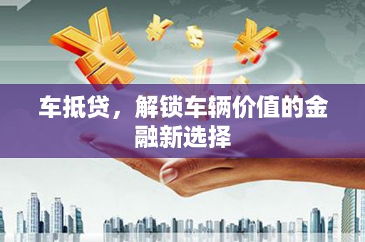 弋阳车抵贷，解锁车辆价值的金融新选择