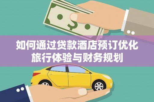 弋阳如何通过贷款酒店预订优化旅行体验与财务规划