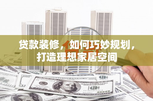 弋阳贷款装修，如何巧妙规划，打造理想家居空间