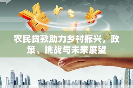弋阳农民贷款助力乡村振兴，政策、挑战与未来展望