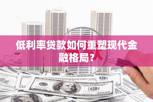 弋阳低利率贷款如何重塑现代金融格局？