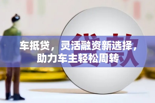 弋阳车抵贷，灵活融资新选择，助力车主轻松周转