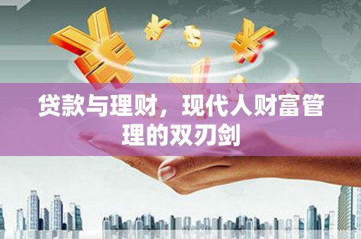 弋阳贷款与理财，现代人财富管理的双刃剑