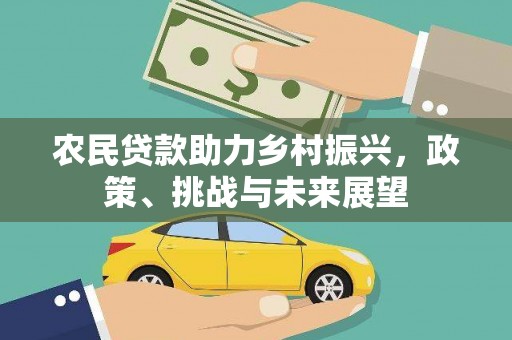 弋阳农民贷款助力乡村振兴，政策、挑战与未来展望