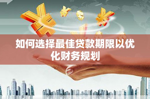弋阳如何选择最佳贷款期限以优化财务规划