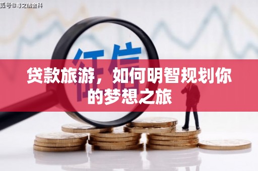 弋阳贷款旅游，如何明智规划你的梦想之旅