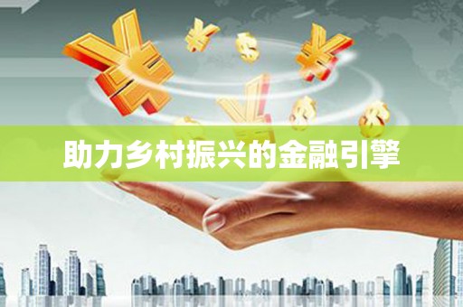弋阳助力乡村振兴的金融引擎