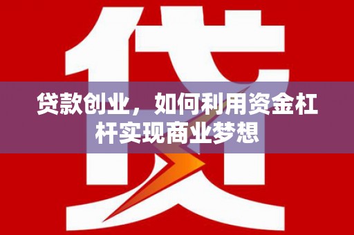 弋阳贷款创业，如何利用资金杠杆实现商业梦想