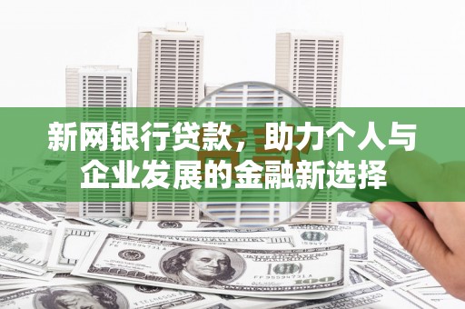 弋阳新网银行贷款，助力个人与企业发展的金融新选择