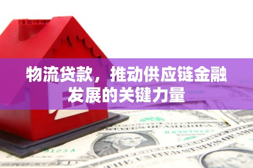 弋阳物流贷款，推动供应链金融发展的关键力量