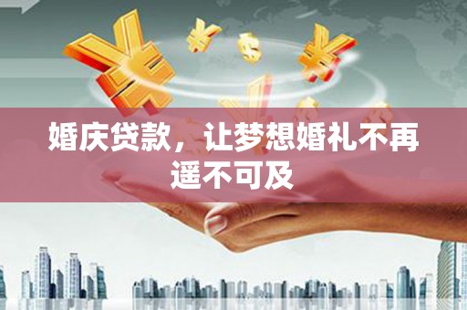 弋阳婚庆贷款，让梦想婚礼不再遥不可及