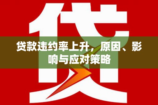 弋阳贷款违约率上升，原因、影响与应对策略