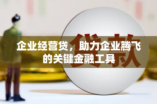 弋阳企业经营贷，助力企业腾飞的关键金融工具