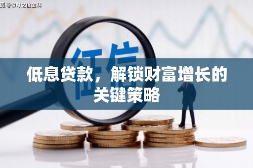 弋阳低息贷款，解锁财富增长的关键策略