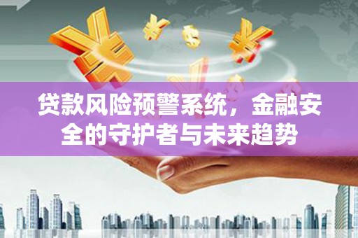 弋阳贷款风险预警系统，金融安全的守护者与未来趋势