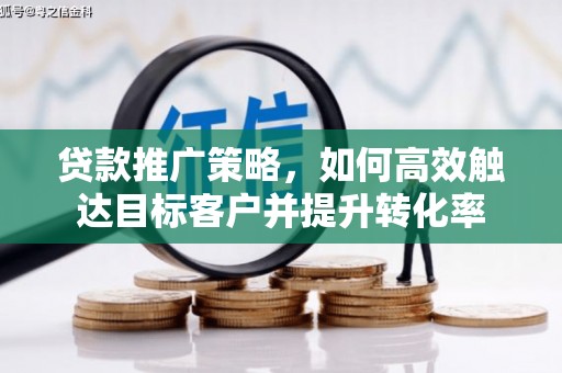 弋阳贷款推广策略，如何高效触达目标客户并提升转化率