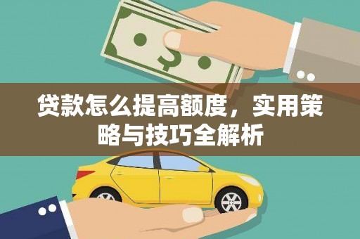 弋阳贷款怎么提高额度，实用策略与技巧全解析