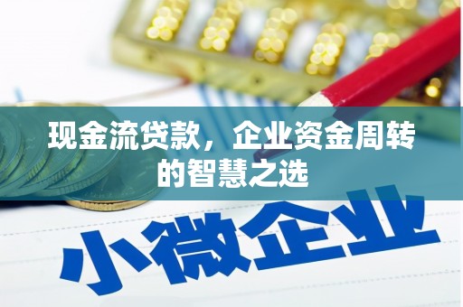 弋阳现金流贷款，企业资金周转的智慧之选